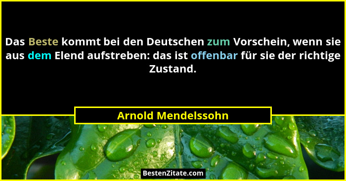 Das Beste kommt bei den Deutschen zum Vorschein, wenn sie aus dem Elend aufstreben: das ist offenbar für sie der richtige Zustand... - Arnold Mendelssohn