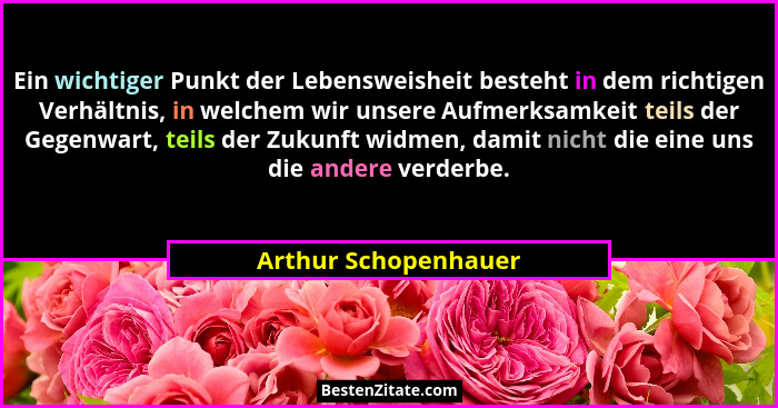 Ein wichtiger Punkt der Lebensweisheit besteht in dem richtigen Verhältnis, in welchem wir unsere Aufmerksamkeit teils der Gegen... - Arthur Schopenhauer