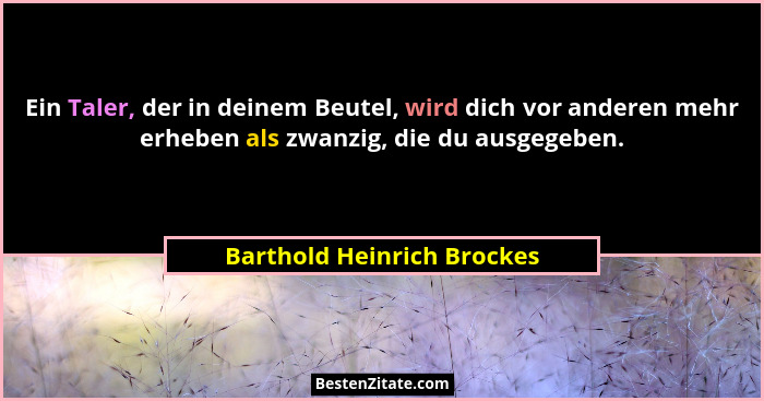 Ein Taler, der in deinem Beutel, wird dich vor anderen mehr erheben als zwanzig, die du ausgegeben.... - Barthold Heinrich Brockes