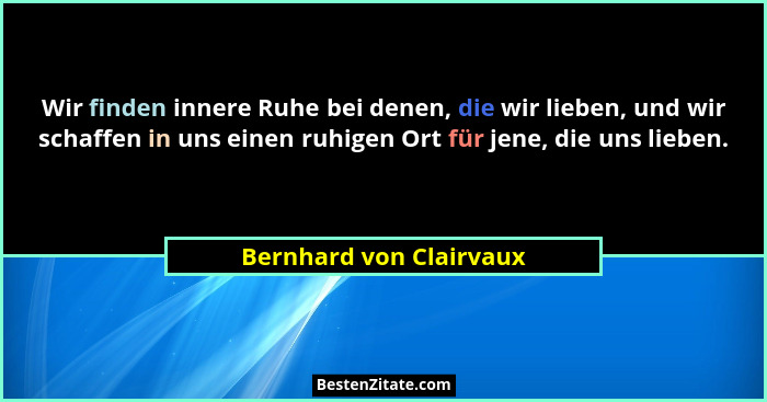 Wir finden innere Ruhe bei denen, die wir lieben, und wir schaffen in uns einen ruhigen Ort für jene, die uns lieben.... - Bernhard von Clairvaux