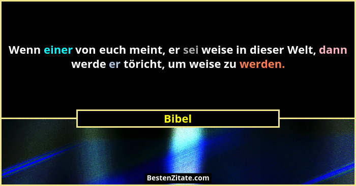 Wenn einer von euch meint, er sei weise in dieser Welt, dann werde er töricht, um weise zu werden.... - Bibel