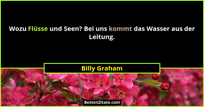 Wozu Flüsse und Seen? Bei uns kommt das Wasser aus der Leitung.... - Billy Graham