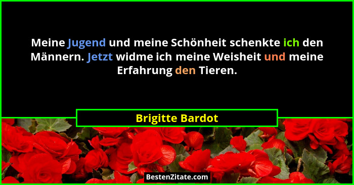 Meine Jugend und meine Schönheit schenkte ich den Männern. Jetzt widme ich meine Weisheit und meine Erfahrung den Tieren.... - Brigitte Bardot