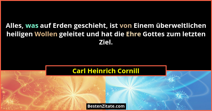 Alles, was auf Erden geschieht, ist von Einem überweltlichen heiligen Wollen geleitet und hat die Ehre Gottes zum letzten Ziel... - Carl Heinrich Cornill