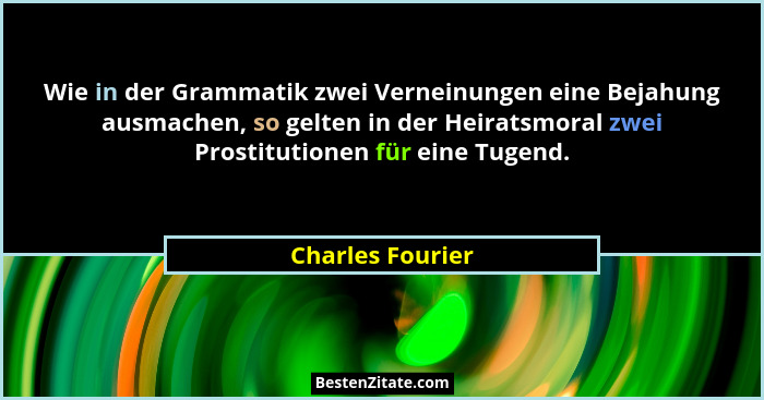 Wie in der Grammatik zwei Verneinungen eine Bejahung ausmachen, so gelten in der Heiratsmoral zwei Prostitutionen für eine Tugend.... - Charles Fourier