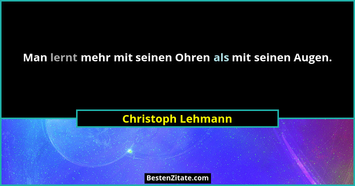 Man lernt mehr mit seinen Ohren als mit seinen Augen.... - Christoph Lehmann