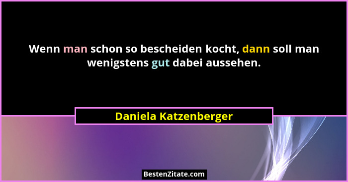 Wenn man schon so bescheiden kocht, dann soll man wenigstens gut dabei aussehen.... - Daniela Katzenberger
