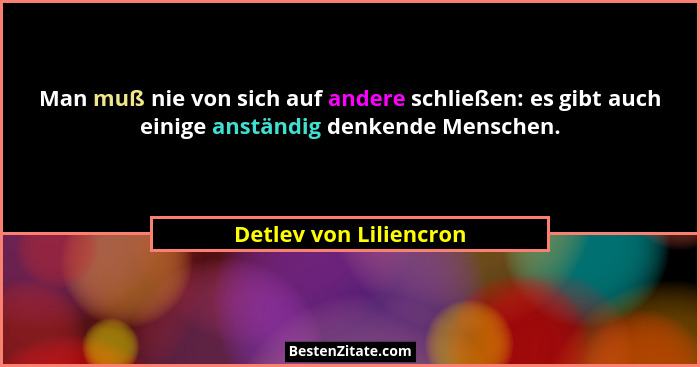 Man muß nie von sich auf andere schließen: es gibt auch einige anständig denkende Menschen.... - Detlev von Liliencron