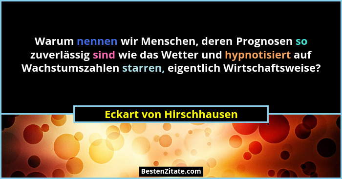Warum nennen wir Menschen, deren Prognosen so zuverlässig sind wie das Wetter und hypnotisiert auf Wachstumszahlen starren,... - Eckart von Hirschhausen