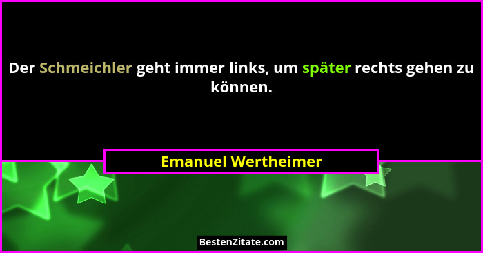 Der Schmeichler geht immer links, um später rechts gehen zu können.... - Emanuel Wertheimer