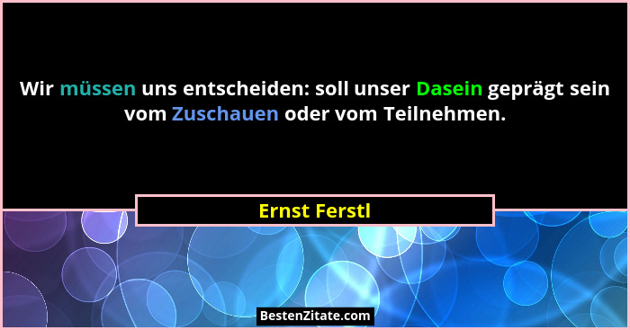 Wir müssen uns entscheiden: soll unser Dasein geprägt sein vom Zuschauen oder vom Teilnehmen.... - Ernst Ferstl