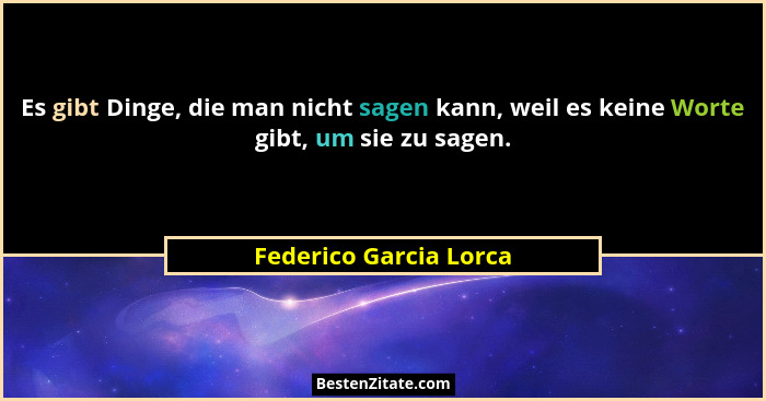 Es gibt Dinge, die man nicht sagen kann, weil es keine Worte gibt, um sie zu sagen.... - Federico Garcia Lorca