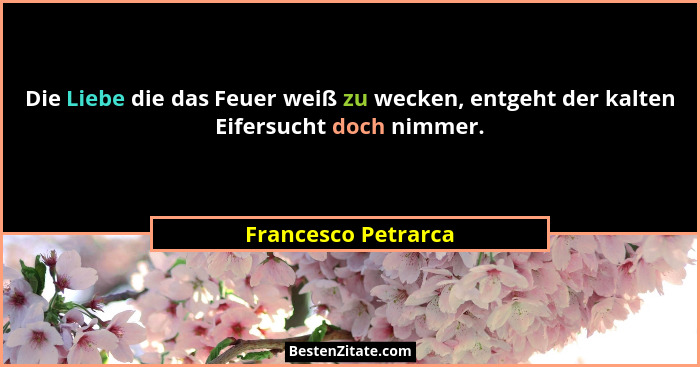 Die Liebe die das Feuer weiß zu wecken, entgeht der kalten Eifersucht doch nimmer.... - Francesco Petrarca