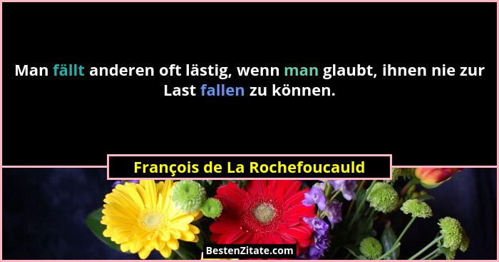 Man fällt anderen oft lästig, wenn man glaubt, ihnen nie zur Last fallen zu können.... - François de La Rochefoucauld