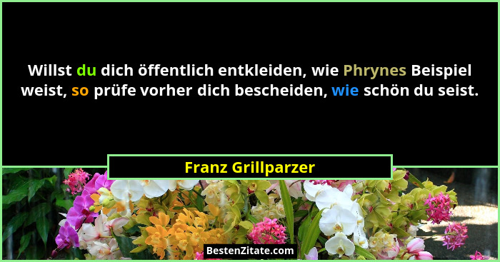 Willst du dich öffentlich entkleiden, wie Phrynes Beispiel weist, so prüfe vorher dich bescheiden, wie schön du seist.... - Franz Grillparzer
