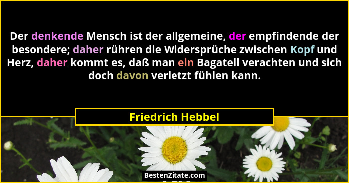 Der denkende Mensch ist der allgemeine, der empfindende der besondere; daher rühren die Widersprüche zwischen Kopf und Herz, daher... - Friedrich Hebbel