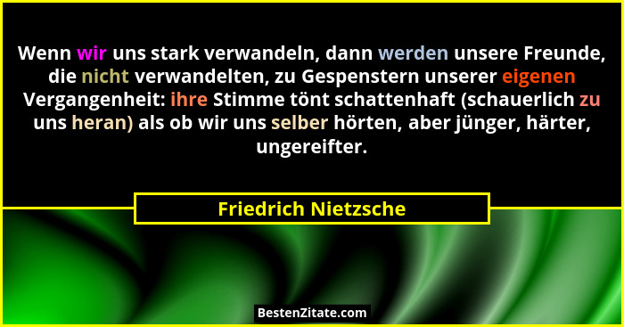 Wenn wir uns stark verwandeln, dann werden unsere Freunde, die nicht verwandelten, zu Gespenstern unserer eigenen Vergangenheit:... - Friedrich Nietzsche
