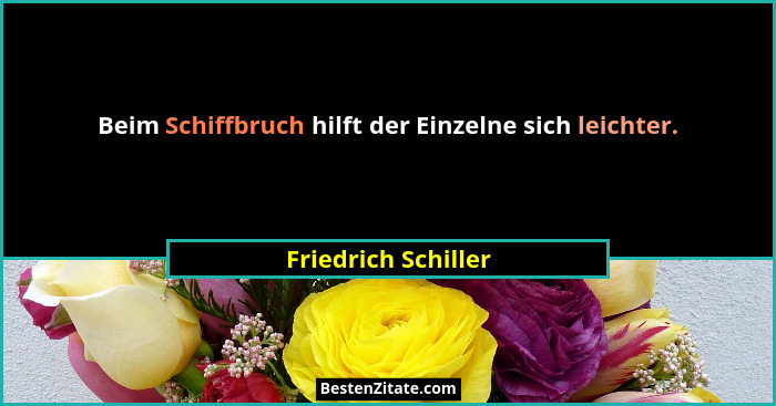 Beim Schiffbruch hilft der Einzelne sich leichter.... - Friedrich Schiller
