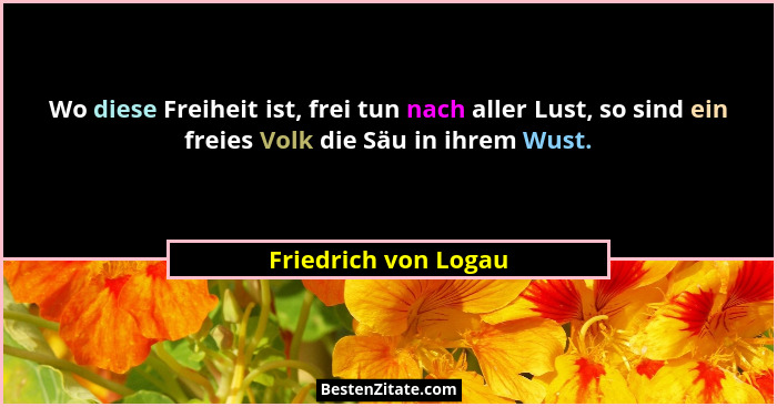 Wo diese Freiheit ist, frei tun nach aller Lust, so sind ein freies Volk die Säu in ihrem Wust.... - Friedrich von Logau