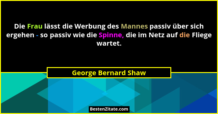 Die Frau lässt die Werbung des Mannes passiv über sich ergehen - so passiv wie die Spinne, die im Netz auf die Fliege wartet.... - George Bernard Shaw