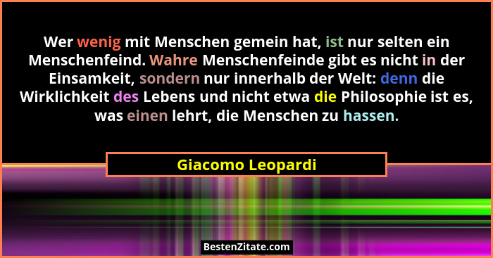 Wer wenig mit Menschen gemein hat, ist nur selten ein Menschenfeind. Wahre Menschenfeinde gibt es nicht in der Einsamkeit, sondern... - Giacomo Leopardi