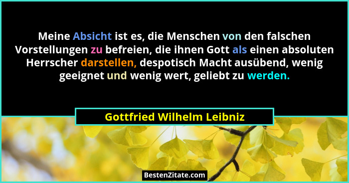 Meine Absicht ist es, die Menschen von den falschen Vorstellungen zu befreien, die ihnen Gott als einen absoluten Herrsche... - Gottfried Wilhelm Leibniz