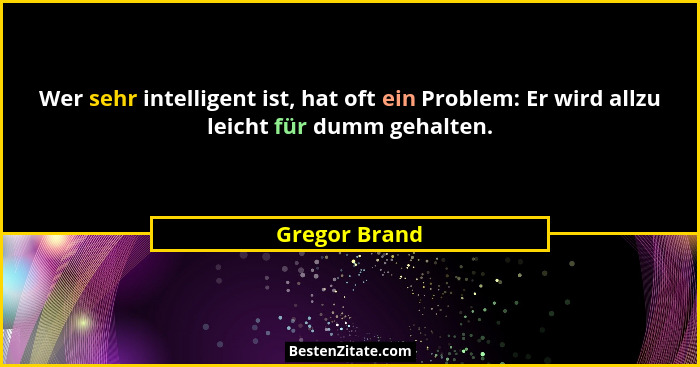 Wer sehr intelligent ist, hat oft ein Problem: Er wird allzu leicht für dumm gehalten.... - Gregor Brand