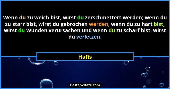 Wenn du zu weich bist, wirst du zerschmettert werden; wenn du zu starr bist, wirst du gebrochen werden, wenn du zu hart bist, wirst du Wunden... - Hafis