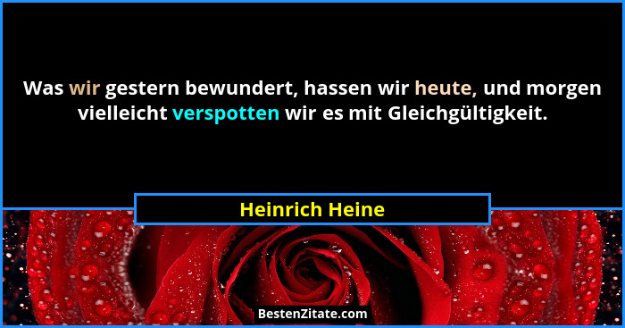 Was wir gestern bewundert, hassen wir heute, und morgen vielleicht verspotten wir es mit Gleichgültigkeit.... - Heinrich Heine