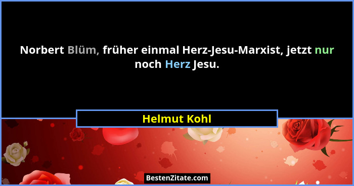 Norbert Blüm, früher einmal Herz-Jesu-Marxist, jetzt nur noch Herz Jesu.... - Helmut Kohl