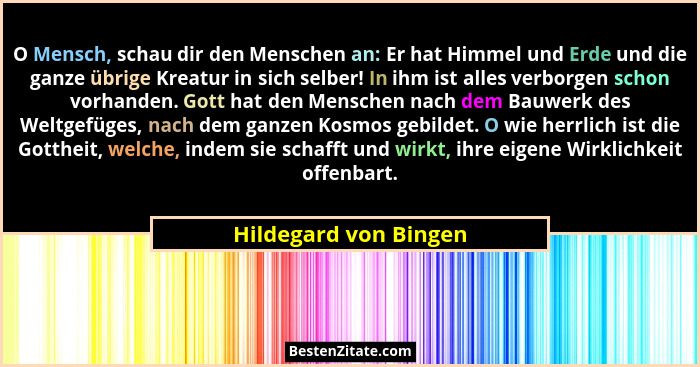 O Mensch, schau dir den Menschen an: Er hat Himmel und Erde und die ganze übrige Kreatur in sich selber! In ihm ist alles verbo... - Hildegard von Bingen