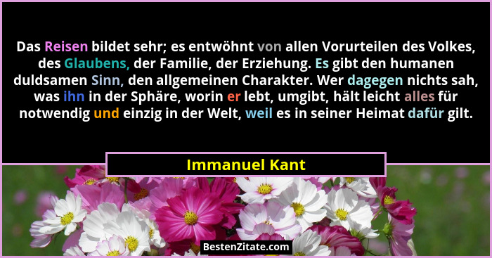 Das Reisen bildet sehr; es entwöhnt von allen Vorurteilen des Volkes, des Glaubens, der Familie, der Erziehung. Es gibt den humanen du... - Immanuel Kant