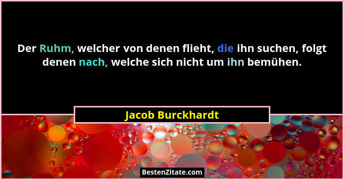 Der Ruhm, welcher von denen flieht, die ihn suchen, folgt denen nach, welche sich nicht um ihn bemühen.... - Jacob Burckhardt