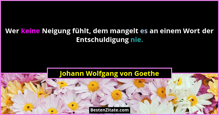 Wer keine Neigung fühlt, dem mangelt es an einem Wort der Entschuldigung nie.... - Johann Wolfgang von Goethe