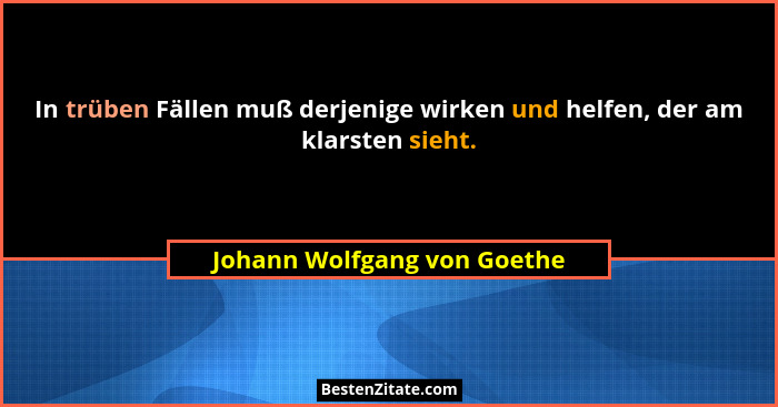 In trüben Fällen muß derjenige wirken und helfen, der am klarsten sieht.... - Johann Wolfgang von Goethe