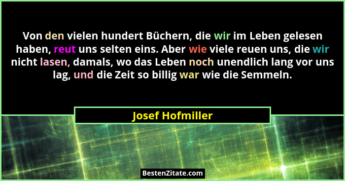 Von den vielen hundert Büchern, die wir im Leben gelesen haben, reut uns selten eins. Aber wie viele reuen uns, die wir nicht lasen,... - Josef Hofmiller