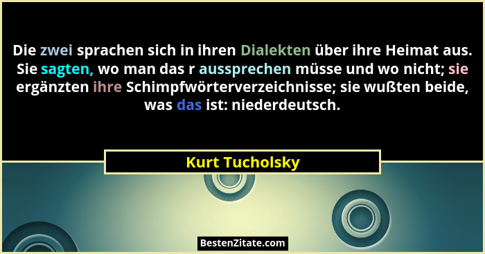 Die zwei sprachen sich in ihren Dialekten über ihre Heimat aus. Sie sagten, wo man das r aussprechen müsse und wo nicht; sie ergänzte... - Kurt Tucholsky