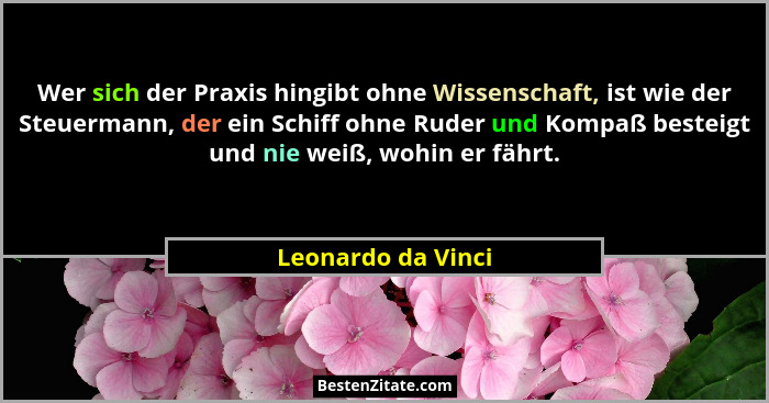 Wer sich der Praxis hingibt ohne Wissenschaft, ist wie der Steuermann, der ein Schiff ohne Ruder und Kompaß besteigt und nie weiß,... - Leonardo da Vinci