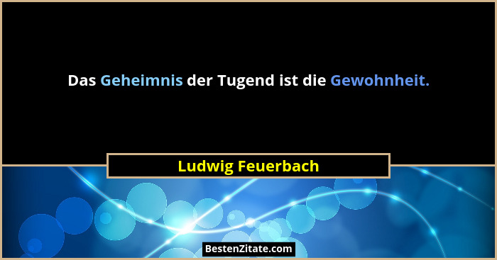 Das Geheimnis der Tugend ist die Gewohnheit.... - Ludwig Feuerbach