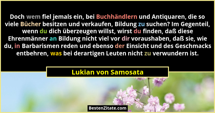 Doch wem fiel jemals ein, bei Buchhändlern und Antiquaren, die so viele Bücher besitzen und verkaufen, Bildung zu suchen? Im Geg... - Lukian von Samosata