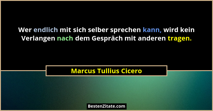 Wer endlich mit sich selber sprechen kann, wird kein Verlangen nach dem Gespräch mit anderen tragen.... - Marcus Tullius Cicero