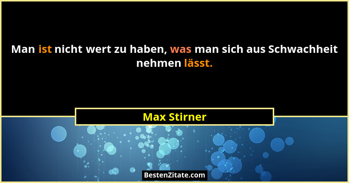 Man ist nicht wert zu haben, was man sich aus Schwachheit nehmen lässt.... - Max Stirner