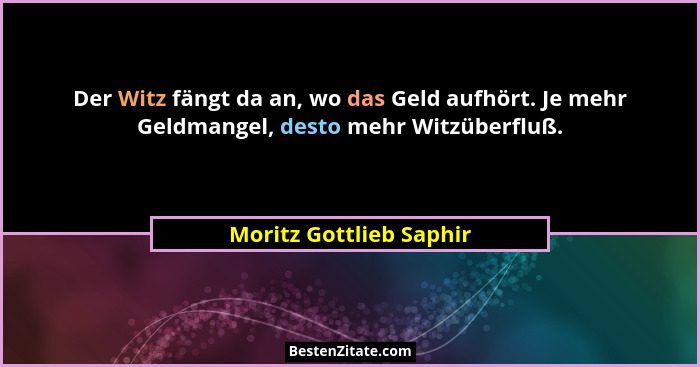 Der Witz fängt da an, wo das Geld aufhört. Je mehr Geldmangel, desto mehr Witzüberfluß.... - Moritz Gottlieb Saphir