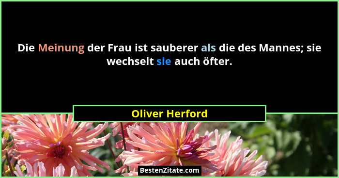 Die Meinung der Frau ist sauberer als die des Mannes; sie wechselt sie auch öfter.... - Oliver Herford