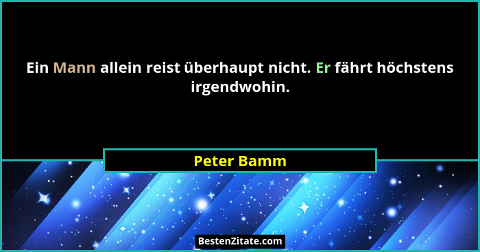 Ein Mann allein reist überhaupt nicht. Er fährt höchstens irgendwohin.... - Peter Bamm