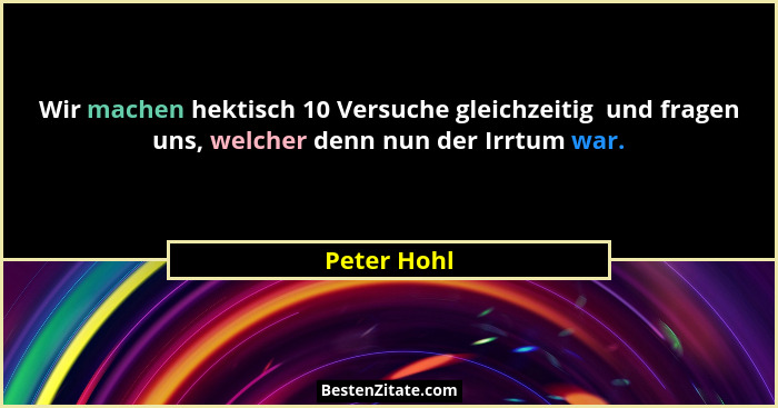 Wir machen hektisch 10 Versuche gleichzeitig  und fragen uns, welcher denn nun der Irrtum war.... - Peter Hohl