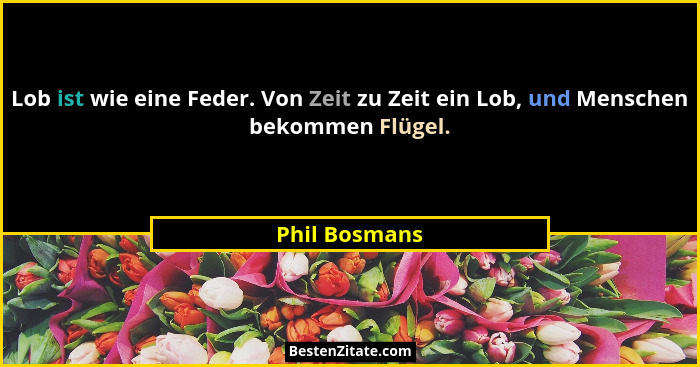 Lob ist wie eine Feder. Von Zeit zu Zeit ein Lob, und Menschen bekommen Flügel.... - Phil Bosmans