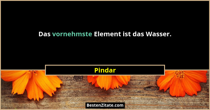 Das vornehmste Element ist das Wasser.... - Pindar