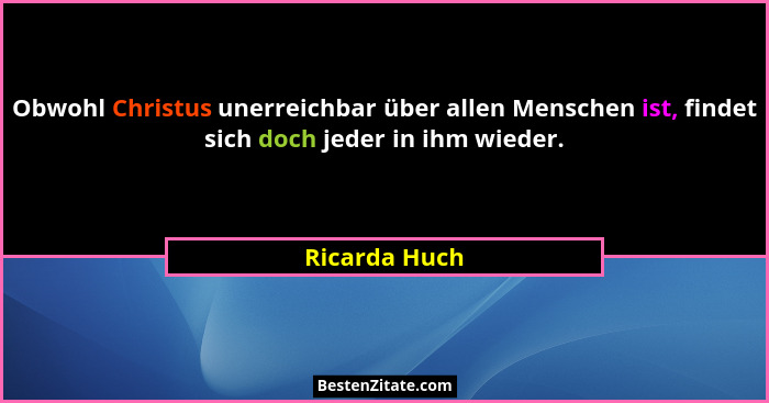 Obwohl Christus unerreichbar über allen Menschen ist, findet sich doch jeder in ihm wieder.... - Ricarda Huch