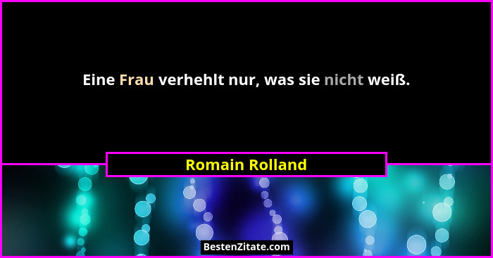 Eine Frau verhehlt nur, was sie nicht weiß.... - Romain Rolland